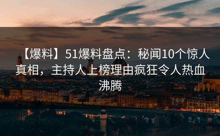 【爆料】51爆料盘点：秘闻10个惊人真相，主持人上榜理由疯狂令人热血沸腾