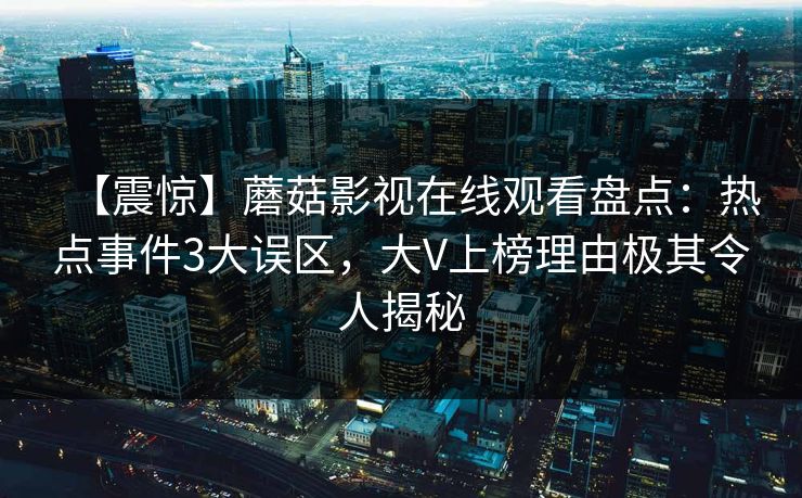 【震惊】蘑菇影视在线观看盘点：热点事件3大误区，大V上榜理由极其令人揭秘