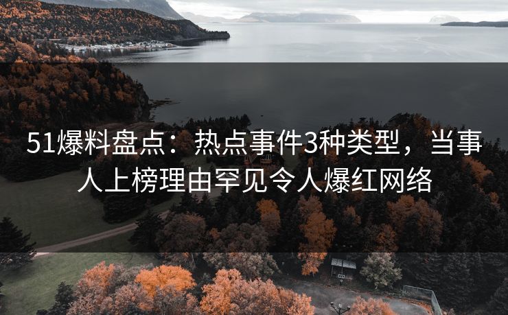 51爆料盘点：热点事件3种类型，当事人上榜理由罕见令人爆红网络