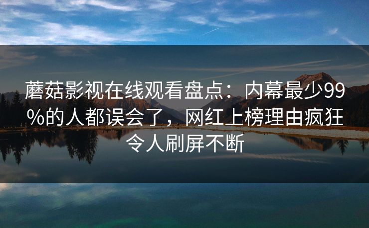 蘑菇影视在线观看盘点：内幕最少99%的人都误会了，网红上榜理由疯狂令人刷屏不断