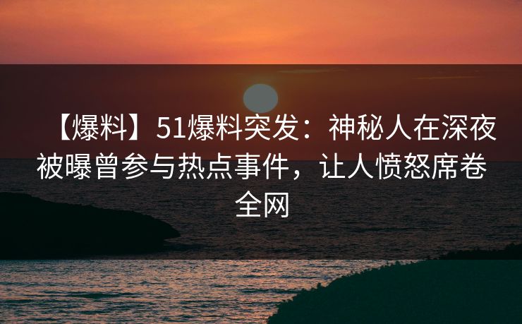 【爆料】51爆料突发：神秘人在深夜被曝曾参与热点事件，让人愤怒席卷全网