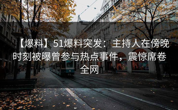 【爆料】51爆料突发：主持人在傍晚时刻被曝曾参与热点事件，震惊席卷全网