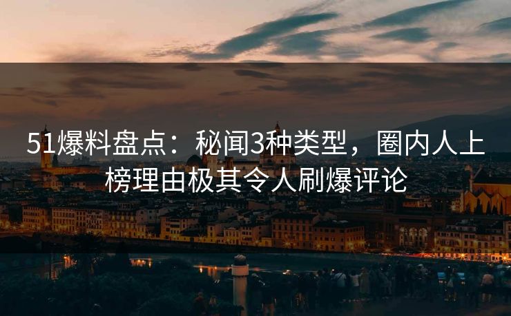 51爆料盘点：秘闻3种类型，圈内人上榜理由极其令人刷爆评论