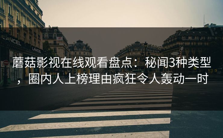 蘑菇影视在线观看盘点：秘闻3种类型，圈内人上榜理由疯狂令人轰动一时