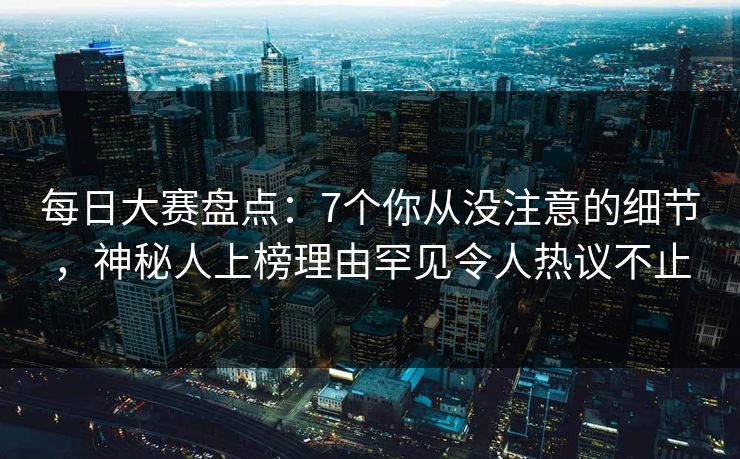 每日大赛盘点：7个你从没注意的细节，神秘人上榜理由罕见令人热议不止