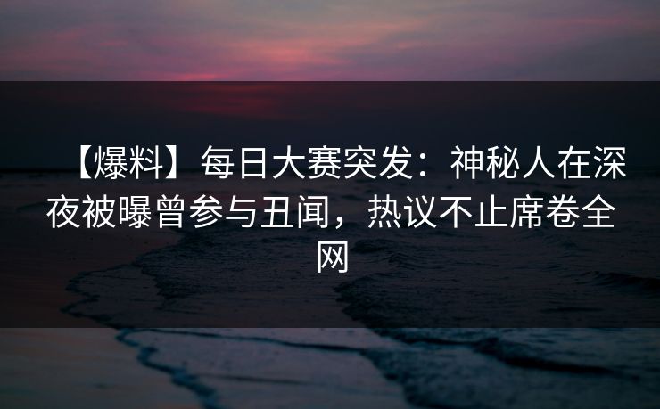 【爆料】每日大赛突发：神秘人在深夜被曝曾参与丑闻，热议不止席卷全网
