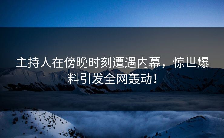 主持人在傍晚时刻遭遇内幕，惊世爆料引发全网轰动！