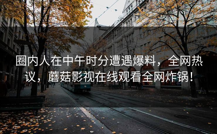 圈内人在中午时分遭遇爆料，全网热议，蘑菇影视在线观看全网炸锅！