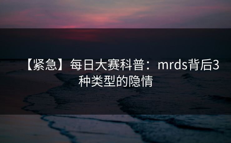 【紧急】每日大赛科普：mrds背后3种类型的隐情