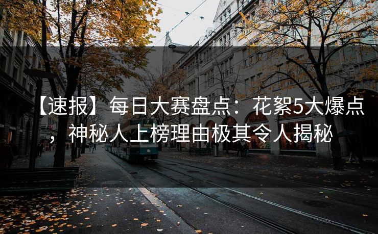 【速报】每日大赛盘点：花絮5大爆点，神秘人上榜理由极其令人揭秘