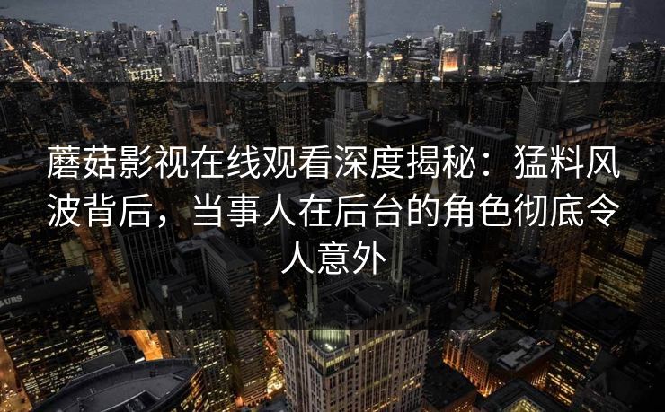 蘑菇影视在线观看深度揭秘：猛料风波背后，当事人在后台的角色彻底令人意外