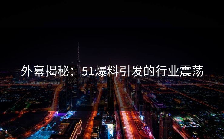 外幕揭秘：51爆料引发的行业震荡