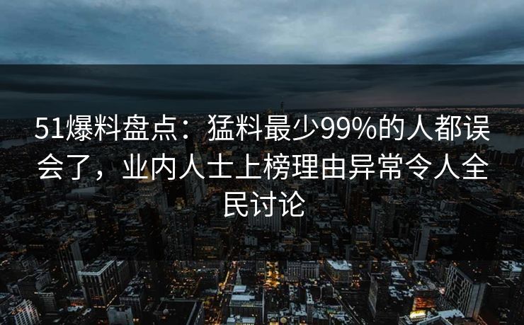 51爆料盘点：猛料最少99%的人都误会了，业内人士上榜理由异常令人全民讨论