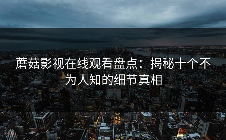 蘑菇影视在线观看盘点：揭秘十个不为人知的细节真相