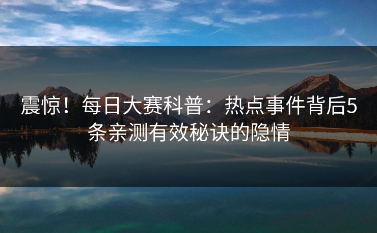 震惊！每日大赛科普：热点事件背后5条亲测有效秘诀的隐情