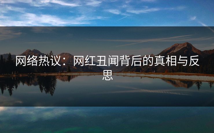 网络热议：网红丑闻背后的真相与反思