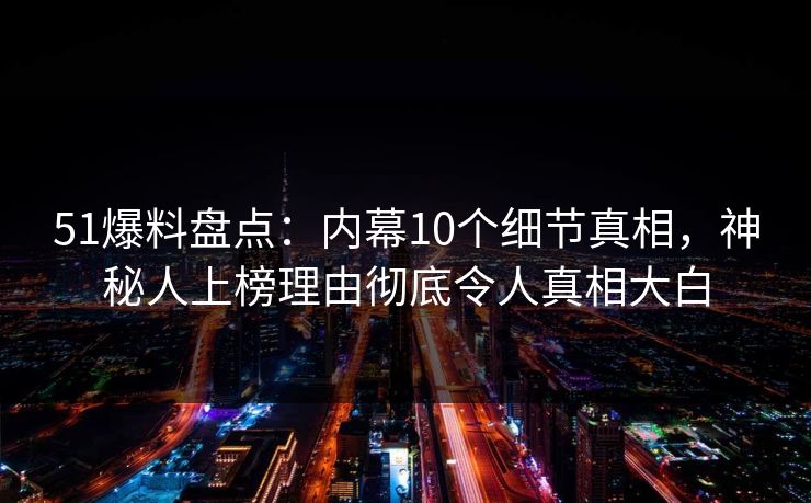 51爆料盘点：内幕10个细节真相，神秘人上榜理由彻底令人真相大白