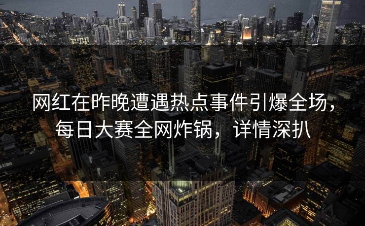 网红在昨晚遭遇热点事件引爆全场，每日大赛全网炸锅，详情深扒