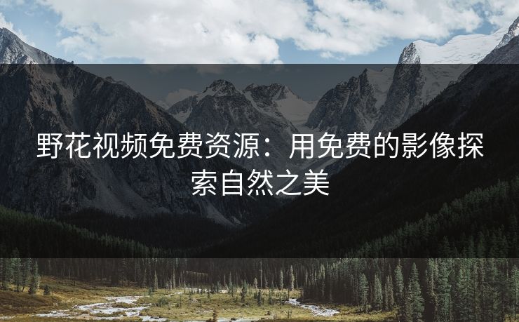 野花视频免费资源：用免费的影像探索自然之美