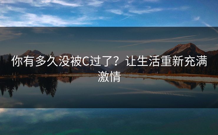 你有多久没被C过了？让生活重新充满激情