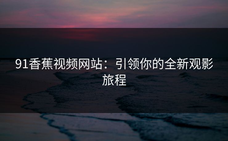 91香蕉视频网站：引领你的全新观影旅程
