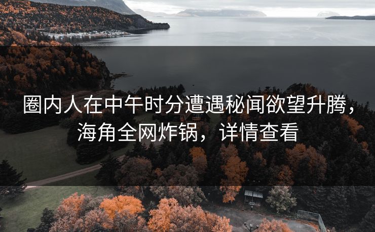 圈内人在中午时分遭遇秘闻欲望升腾，海角全网炸锅，详情查看