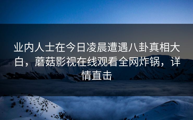 业内人士在今日凌晨遭遇八卦真相大白，蘑菇影视在线观看全网炸锅，详情直击