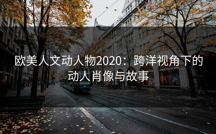 欧美人文动人物2020：跨洋视角下的动人肖像与故事