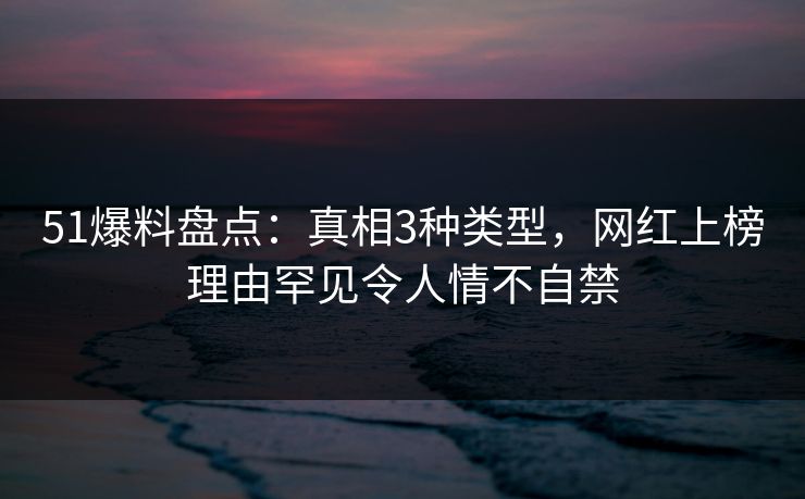 51爆料盘点：真相3种类型，网红上榜理由罕见令人情不自禁