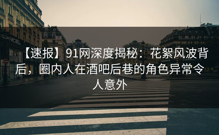 【速报】91网深度揭秘：花絮风波背后，圈内人在酒吧后巷的角色异常令人意外