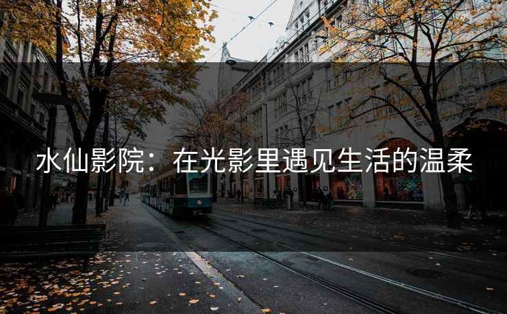 水仙影院：在光影里遇见生活的温柔