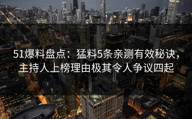 51爆料盘点:猛料5条亲测有效秘诀,主持人上榜理由极其令人争议四起