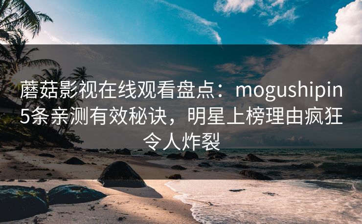 蘑菇影视在线观看盘点:mogushipin5条亲测有效秘诀,明星上榜理由疯狂令人炸裂