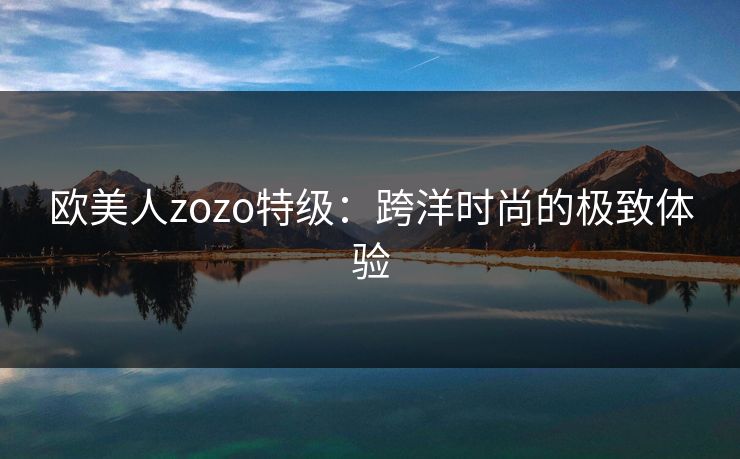 欧美人zozo特级:跨洋时尚的极致体验