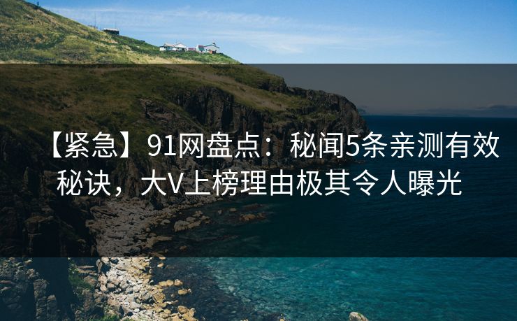 【紧急】91网盘点：秘闻5条亲测有效秘诀，大V上榜理由极其令人曝光