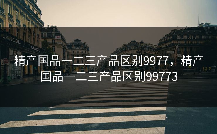 精产国品一二三产品区别9977，精产国品一二三产品区别99773
