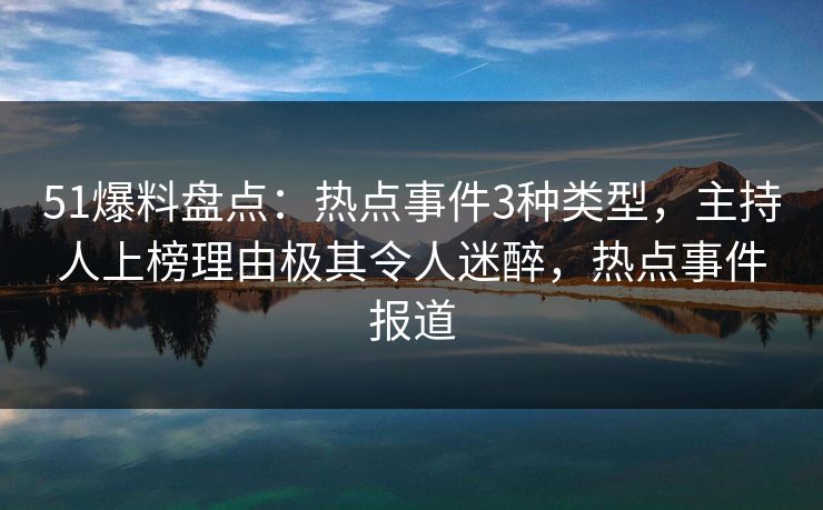 51爆料盘点：热点事件3种类型，主持人上榜理由极其令人迷醉，热点事件报道