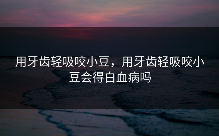 用牙齿轻吸咬小豆，用牙齿轻吸咬小豆会得白血病吗