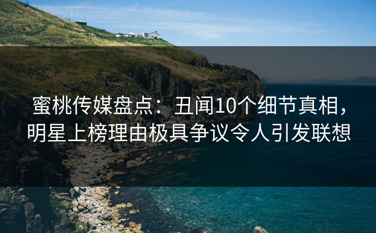 蜜桃传媒盘点：丑闻10个细节真相，明星上榜理由极具争议令人引发联想