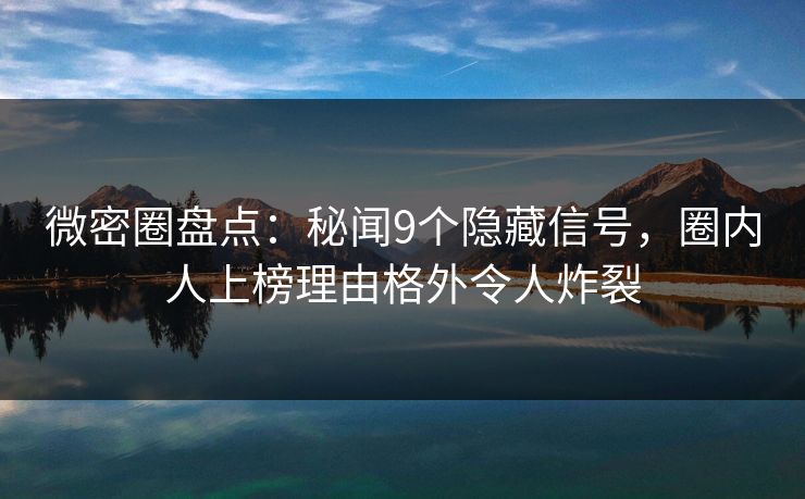 微密圈盘点:秘闻9个隐藏信号,圈内人上榜理由格外令人炸裂