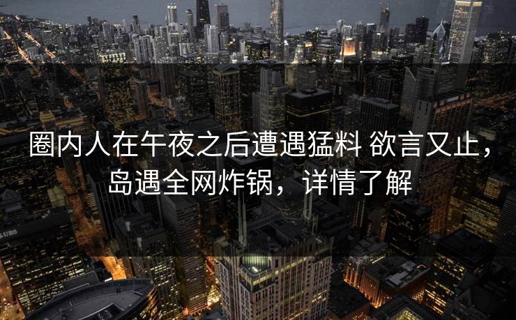 圈内人在午夜之后遭遇猛料 欲言又止,岛遇全网炸锅,详情了解
