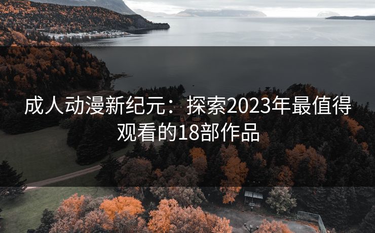 成人动漫新纪元:探索2023年最值得观看的18部作品 成人动漫新纪元:探索2023年最值得观看的18部作品