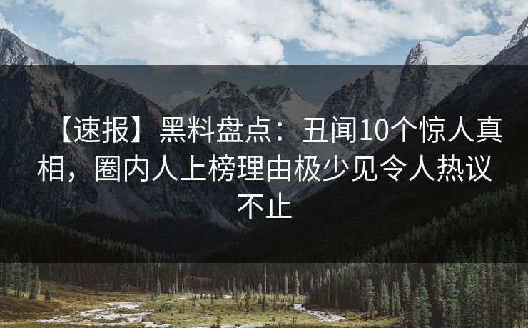 【速报】黑料盘点：丑闻10个惊人真相，圈内人上榜理由极少见令人热议不止