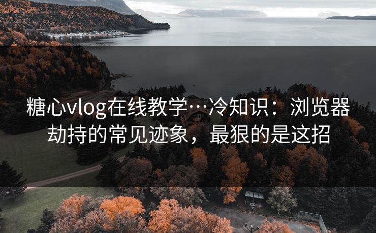 糖心vlog在线教学…冷知识：浏览器劫持的常见迹象，最狠的是这招