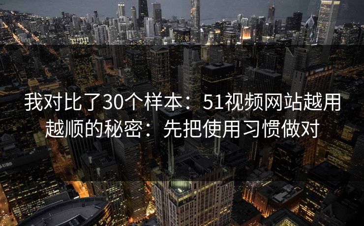 我对比了30个样本：51视频网站越用越顺的秘密：先把使用习惯做对
