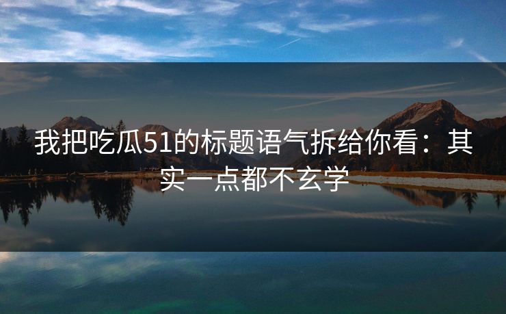 我把吃瓜51的标题语气拆给你看：其实一点都不玄学