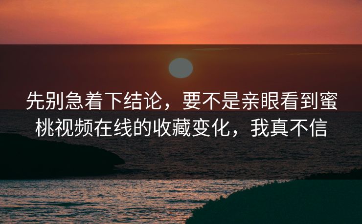 先别急着下结论，要不是亲眼看到蜜桃视频在线的收藏变化，我真不信