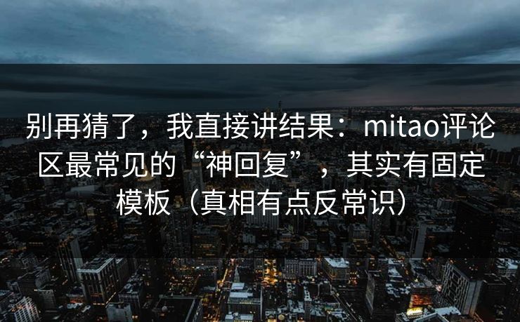别再猜了，我直接讲结果：mitao评论区最常见的“神回复”，其实有固定模板（真相有点反常识）