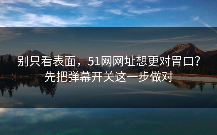 别只看表面，51网网址想更对胃口？先把弹幕开关这一步做对