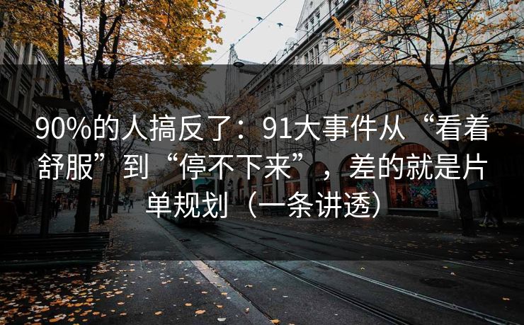 90%的人搞反了：91大事件从“看着舒服”到“停不下来”，差的就是片单规划（一条讲透）